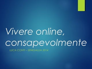 Vivere online,
consapevolmente
LUCA CONTI – SENIGALLIA 2014
 
