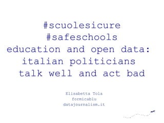 #scuolesicure
#safeschools
education and open data:
italian politicians
talk well and act bad
Elisabetta Tola
formicablu
datajournalism.it
 