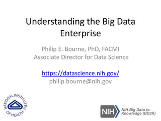 Understanding the Big Data
Enterprise
Philip E. Bourne, PhD, FACMI
Associate Director for Data Science
https://datascience.nih.gov/
philip.bourne@nih.gov
 