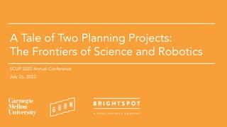 SCUP 2022: A Tale of Two Projects Carnegie Mellon + GBBN + brightspot
A Tale of Two Planning Projects:
The Frontiers of Science and Robotics
SCUP 2022 Annual Conference
July 26, 2022
1
 