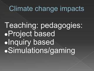 Climate change impacts
Teaching: pedagogies:
●Project based
●Inquiry based
●Simulations/gaming
 