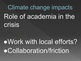 Climate change impacts
Role of academia in the
crisis
●Work with local efforts?
●Collaboration/friction
 