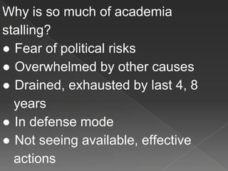 Why is so much of academia
stalling?
● Fear of political risks
● Overwhelmed by other causes
● Drained, exhausted by last 4, 8
years
● In defense mode
● Not seeing available, effective
actions
 