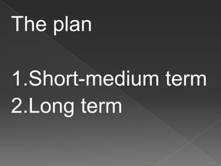 The plan
1.Short-medium term
2.Long term
 