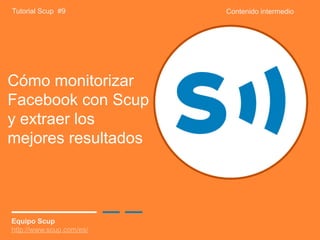 Tutorial Scup #9

Cómo monitorizar
Facebook con Scup
y extraer los
mejores resultados

Equipo Scup
http://www.scup.com/es/

Contenido intermedio

 