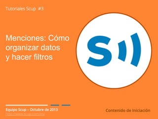 Tutoriales Scup #3

Menciones: Cómo
organizar datos
y hacer filtros

Equipo Scup – Octubre de 2013
http://www.scup.com/es/

Contenido de Iniciación

 
