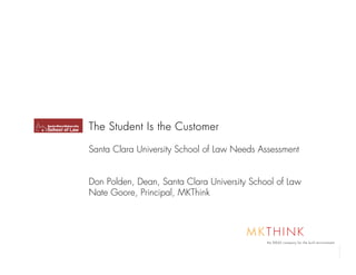 The Student Is the Customer

Santa Clara University School of Law Needs Assessment


Don Polden, Dean, Santa Clara University School of Law
Nate Goore, Principal, MKThink



                                         MKTHINK
                                             the IDEAS company for the built environment


                      0
 