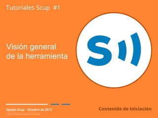 Tutoriales Scup #1

Visión general
de la herramienta

Equipo Scup – Octubre de 2013
http://www.scup.com/es/

Contenido de Iniciación

 