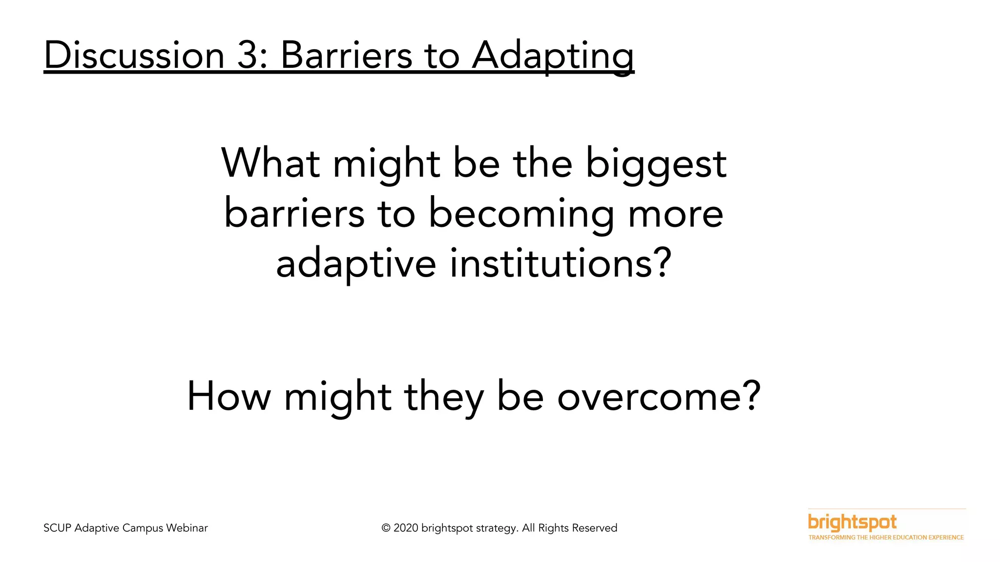 SCUP Adaptive Campus Webinar © 2020 brightspot strategy. All Rights Reserved
Discussion 3: Barriers to Adapting
What might be the biggest
barriers to becoming more
adaptive institutions?
How might they be overcome?
 
