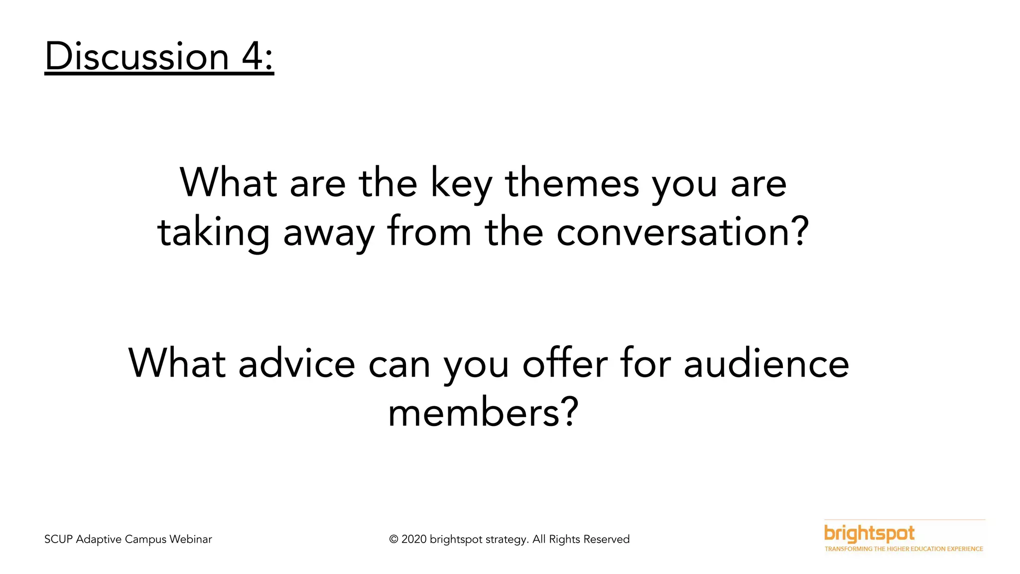 SCUP Adaptive Campus Webinar © 2020 brightspot strategy. All Rights Reserved
Discussion 4:
What are the key themes you are
taking away from the conversation?
What advice can you offer for audience
members?
 