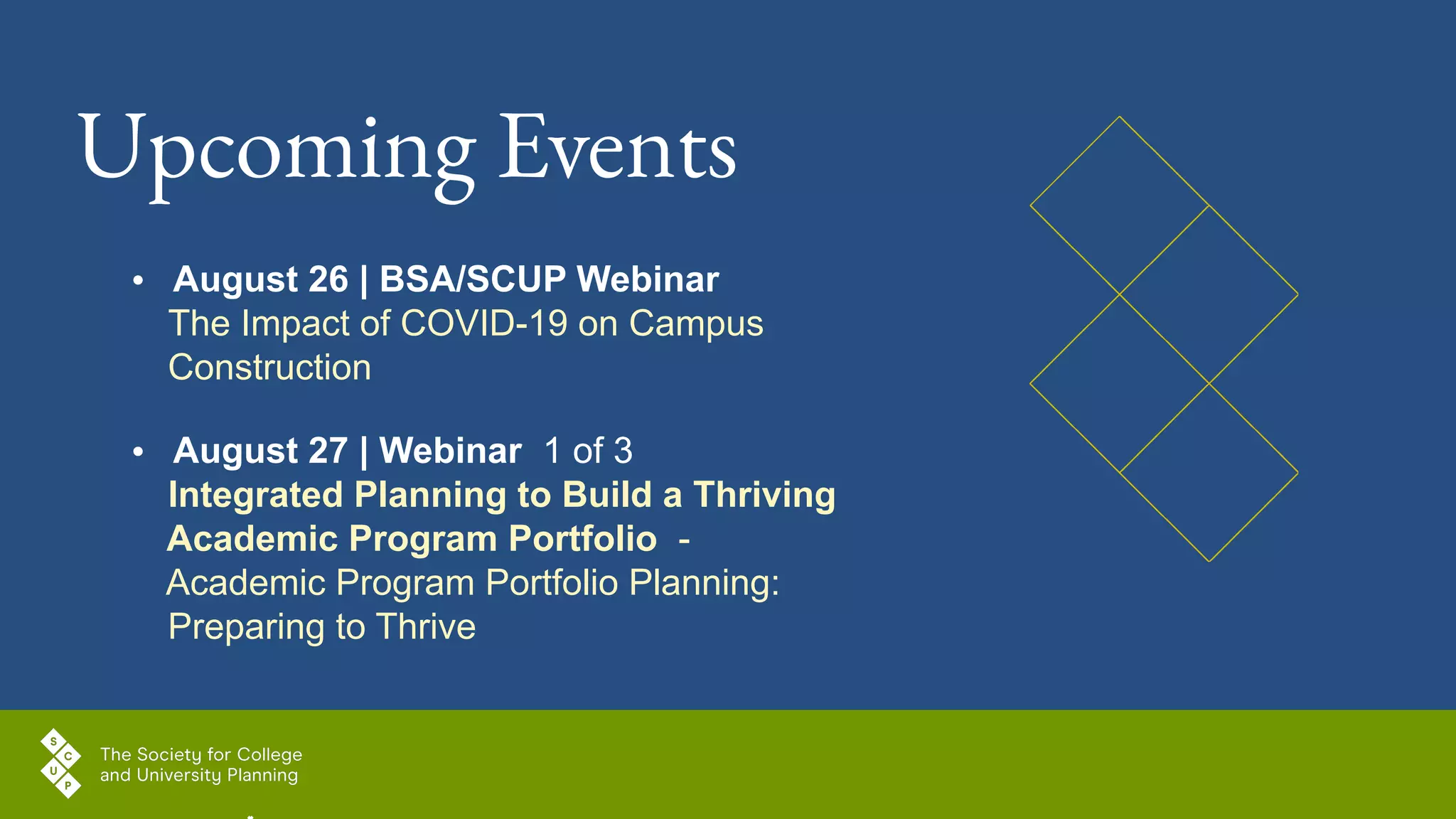 Upcoming Events
• August 26 | BSA/SCUP Webinar
The Impact of COVID-19 on Campus
Construction
• August 27 | Webinar 1 of 3
Integrated Planning to Build a Thriving
Academic Program Portfolio -
Academic Program Portfolio Planning:
Preparing to Thrive
 