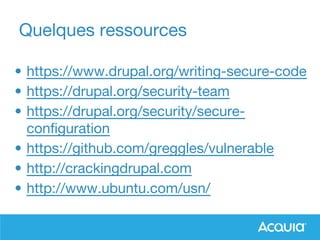 Quelques ressources
• https://www.drupal.org/writing-secure-code
• https://drupal.org/security-team
• https://drupal.org/security/secure-
configuration
• https://github.com/greggles/vulnerable
• http://crackingdrupal.com
• http://www.ubuntu.com/usn/
 