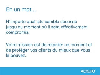 En un mot...
N'importe quel site semble sécurisé
jusqu'au moment où il sera effectivement
compromis.
Votre mission est de retarder ce moment et
de protéger vos clients du mieux que vous
le pouvez.
 