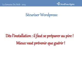 WordPressAlgérieLa Semaine Du Web - 2013
Sécuriser Wordpress:
Dès l’installation: il faut se préparer au pire !
Mieux vaut prévenir que guérir !
 