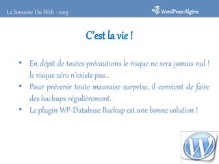 WordPressAlgérieLa Semaine Du Web - 2013
C’est la vie !
• En dépit de toutes précautions le risque ne sera jamais nul !
le risque zéro n'existe pas...
• Pour prévenir toute mauvaise surprise, il convient de faire
des backups régulièrement.
• Le plugin WP-Database Backup est une bonne solution !
 