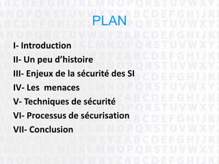 PLAN
I- Introduction
II- Un peu d’histoire
III- Enjeux de la sécurité des SI
IV- Les menaces
V- Techniques de sécurité
VI- Processus de sécurisation
VII- Conclusion
 