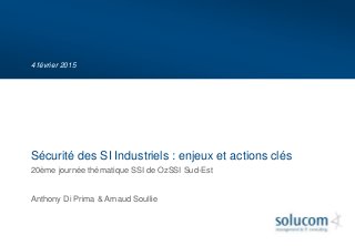 4 février 2015
20ème journée thématique SSI de OzSSI Sud-Est
Anthony Di Prima & Arnaud Soullie
Sécurité des SI Industriels : enjeux et actions clés
 