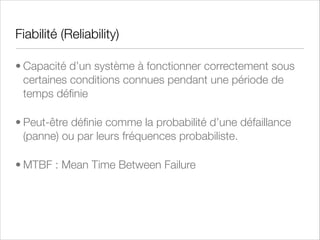 Maintenabilité (Maintenability)
• Capacité d’un système informatique à revenir à une état
normal de fonctionnement après une défaillance (panne)
lorsque les opérations de maintenance correctives ont été
appliquées selon des procédures prédéﬁnies
• MTTR (Mean Time To Repair)
• Compromis et optimisation entre la ﬁabilité et la
maintenabilité

 