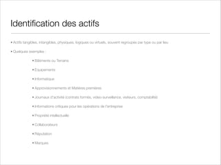 Recherche des vulnérabilités
• Une vulnérabilité est une faiblesse ou une absence de protection qui peut renforcer les menaces ou
exposer les actifs
• Une vulnérabilité peut-être intrinsèque ou extrinsèque
• Quelques exemples de vulnérabilités :
• des détecteurs d'incendie non câblés
• pas de politique de patches de sécurité
• anti-virus facilement désactivable
• clé Wiﬁ WEP
• mot de passe trop simple ou trop court
• Il convient de classer les vulnérabilités par leur sévérité ou leur criticité (Low, Medium, High, Critical)
• Attention : Le classement d'une vulnérabilité ne doit pas dépendre de la probabilité qu'une menace
exploite cette vulnérabilité mais uniquement des dommages directs ou indirects résultants.

 