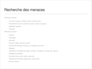 Analyse quantitative des risques
• L'avantage de la quantiﬁcation des risques c'est qu'il est permis de mettre en regard la valeur des
actifs, la plupart du temps en terme ﬁnancier, aisément compréhensible par l'ensemble de l'entreprise
• Toute analyse de risques est une mesure d'événements qui peuvent se produire et non qui se sont
produits réellement.On reste donc dans le domaine d'une évaluation et d'une probabilité.
• Plusieurs concepts :
• Valeur d'Actif (Asset Value - AV) - en général la valeur de remplacement de l'actif
• Facteur d'Exposition (Exposure Factor - EF) - la perte ﬁnancière qui résulterait de la réalisation
de la menace par rapport à la valeur de l'actif (en %). La plupart des menaces n'aboutissent pas
à la perte de l'actif mais à sa dégradation
• Perte unique (Single Loss Expectancy - SLE) - AV * EF, c'est à dire la perte ﬁnancière d'une
menace réalisée une fois
• Taux annuel d'occurrences (Annualized Rate of Occurence - ARO) - L'estimation du nombre
d'occurrences de la menace par an
• Perte annualisée (Annualized Loss Expectancy - ALE) - SLE * ARO

 