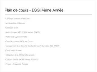 Concepts clés
• Sécurité de l'Information (CISO)
• Sécurité des Systèmes d'Information (CSO, RSSI)
• Les systèmes d'information sont les premiers outils de
traitement, de stockage et de conservation de
l'Information, mais ce ne sont pas les seuls (local
d’archives !)

 