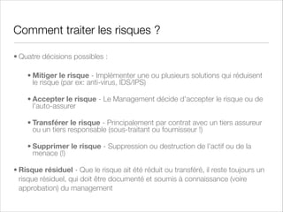 Sensibilisation à la Sécurité
Une formation vaut mieux que deux pare-feux tu auras..
• Aider les collaborateurs d'une entreprise à comprendre :
• La valeur des actifs tangibles et intangibles, en particulier de
l'information, qu'ils manipulent dans l'exercice quotidien de leurs
missions
• Les risques auxquels ils sont exposés ou auxquels ils exposent
d'autres
• Les mesures appliquées par l'entreprise et celles qu'on leur
demande d'appliquer pour réduire ces risques
• Les comportements déconseillés ou interdits

 