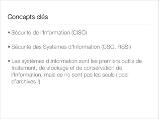 Sécurité d’un système ou d’un service
• La sécurité d’un système ou d’un service est l'état d'une
situation présentant le minimum de risques, à l'abri des
dangers, des menaces. La mise en sécurité consiste à
garantir la pérennité de cet état de sécurité par le recours
à des moyens permettant soit de supprimer certains
risques (mitigation) soit de les réduire à un niveau
acceptable (risque résiduel).
• Les anglo-saxons parlent de security (sécurité contre les
actes malveillants) ou de safety (sécurité contre les
risques accidentels).

 
