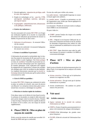 5
3. Sécurité applicative : séparation des privilèges, audit
de code, rétro-ingénierie
4. Emploi de technologies ad hoc : pare-feu, UTM,
anti-logiciels malveillants (antivirus, anti-spam,
anti-logiciel espion)
5. Cryptographie : authentiﬁcation forte, infrastructure
à clés publiques, chiﬀrement.
• Générer des indicateurs :
Une des nouveautés de la norme ISO 27001 est d’exiger
une vériﬁcation régulière de la sécurité. Le responsable
doit choisir des indicateurs qui permettent de mesurer sa
ﬁabilité. Ils peuvent être de deux sortes :
1. Indicateurs de performances : ils mesurent l’eﬃca-
cité des mesures
2. Indicateurs de conformité : ils mesurent l’adéquation
des mesures aux normes.
• Former et sensibiliser le personnel :
L’information du personnel est primordiale dans la réus-
site d’un projet de sécurisation du SI, pour qu’il en com-
prenne l’utilité et sache l’appliquer. Une bonne pratique
est donc de sensibiliser l’ensemble du personnel aux en-
jeux de la sécurité informatique pour leur organisation,
de manière généraliste. Cette explication doit rappeler
les engagements de l’organisation, et donner des exemples
très pratiques pour éviter les incidents les plus habituels.
Les employés directement concernés par la sécurité in-
formatique doivent être formés pour qu’ils sachent utiliser
correctement les outils.
• Gérer le SMSI au quotidien :
La norme ISO 27001 n’impose pas seulement de mettre
en place un système de sécurité, mais aussi de prouver
son eﬃcacité. Les entreprises doivent donc gérer correc-
tement leurs ressources et développer la traçabilité.
• Détection et réaction rapide des incidents :
Cette phase repose sur la théorie de time-based security.
Le principe est de prendre en compte le délai nécessaire
pour qu’une attaque contre la sécurité réussisse. Pendant
ce laps de temps, l’entreprise doit être capable de détecter
la menace et de la contrer, avec une marge de sécurité
supplémentaire.
6 Phase CHECK : Mise en place de
moyens de contrôle
Il doit y avoir des moyens de contrôle pour surveiller l’ef-
ﬁcacité du SMSI ainsi que sa conformité.
Il existe des outils pour vériﬁer cela comme :
Les audits internes : Audit planiﬁé longtemps en avance
et faisant appel à des auditeurs.
Le contrôle interne : Contrôle en permanence au sein
de l’organisation, pour vériﬁer que chacun appliquent les
procédures aux quotidiens.
Les réexamens : Prendre du recul pour mettre en adéqua-
tion le SMSI et son environnement.
On peut s’aider de :
• COBIT : permet l’analyse des risques et le contrôle
des investissements
• ITIL : l’objectif est de favoriser l’eﬃcacité des af-
faires dans l’utilisation du SI dans le but de satisfaire
les demandes d’organisation pour réduire les coûts
tous en maintenant ou améliorant les services infor-
matiques
• ISO 27007 : lignes directrices pour aider les audi-
teurs internes ou externes à contrôler si le SMSI est
correctement développé.
7 Phase ACT : Mise en place
d'actions
Après la mise en lumière de dysfonctionnement grâce à la
phase Check, il est important de les analyser et de mettre
en place des :
• Actions correctives : Il faut agir sur le dysfonction-
nement et en supprimer son eﬀet
• Actions préventives : On agit avant que le dysfonc-
tionnement ne se produise
• Actions d'amélioration : On améliore les perfor-
mances d’un processus.
8 Voir aussi
8.1 Articles connexes
• Agence nationale de la sécurité des systèmes
d'information ou ANSSI
• CERTA, (Centre d'expertise gouvernemental de ré-
ponse et de traitement des attaques informatiques)
• CIGREF,(Club Informatique des grandes entre-
prises françaises)
• CLUSIF, (Club de la sécurité de l'information fran-
çais)
 