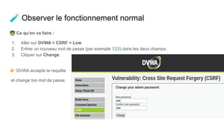 🧪 Observer le fonctionnement normal
󰞹 Ce qu’on va faire :
1. Aller sur DVWA > CSRF > Low.
2. Entrer un nouveau mot de passe (par exemple 123) dans les deux champs.
3. Cliquer sur Change.
👉 DVWA accepte la requête
et change ton mot de passe.
 