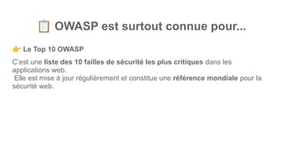 📋 OWASP est surtout connue pour...
👉 Le Top 10 OWASP
C’est une liste des 10 failles de sécurité les plus critiques dans les
applications web.
Elle est mise à jour régulièrement et constitue une référence mondiale pour la
sécurité web.
 