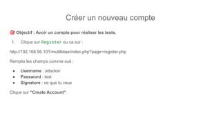 Créer un nouveau compte
🎯 Objectif : Avoir un compte pour réaliser les tests.
1. Clique sur Register ou va sur :
http://192.168.56.101/mutillidae/index.php?page=register.php
Remplis les champs comme suit :
● Username : attacker
● Password : test
● Signature : ce que tu veux
Clique sur "Create Account".
 