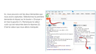 Ici, nous pouvons voir les deux demandes que
nous avons capturées. Sélectionnez la première
demande et cliquez sur le bouton « Envoyer »
en haut à gauche (1). Remarquez la valeur
«uid» qui est retournée dans la réponse (2).
C'est la valeur que nous allons manipuler.
 