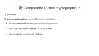 📚 Comprendre l’échec cryptographique
❓ Définition
Un échec cryptographique survient lorsqu’une application :
● N’utilise pas de chiffrement pour les données sensibles
● Utilise des algorithmes faibles (ex : MD5, SHA1)
● Ou expose les clés/infos de hachage
 