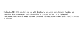 L'injection SQL (SQL Injection) est une faille de sécurité qui permet à un attaquant d’insérer ou
manipuler des requêtes SQL dans un formulaire ou une URL, dans le but de contourner
l’authentification, accéder à des données sensibles, ou modifier/supprimer des données d’une base
de données.
 