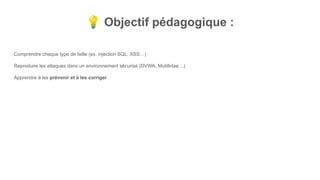 💡 Objectif pédagogique :
Comprendre chaque type de faille (ex. injection SQL, XSS…)
Reproduire les attaques dans un environnement sécurisé (DVWA, Mutillidae…)
Apprendre à les prévenir et à les corriger
 
