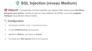 🛡 SQL Injection (niveau Medium)
🎯 Objectif : Comprendre comment exploiter une injection SQL même quand des filtres
basiques sont activés, comme ici dans le niveau Medium de DVWA. Le but est d’adapter
l’attaque à la protection mise en place.
🔧 Configuration
1. Connecte-toi à DVWA : http://localhost/dvwa
2. Va dans DVWA Security (menu gauche)
3. Sélectionne Medium, puis clique sur Submit
4. Va ensuite dans SQL Injection dans le menu gauche
 