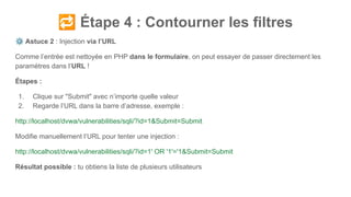🔁 Étape 4 : Contourner les filtres
⚙ Astuce 2 : Injection via l’URL
Comme l’entrée est nettoyée en PHP dans le formulaire, on peut essayer de passer directement les
paramètres dans l’URL !
Étapes :
1. Clique sur "Submit" avec n’importe quelle valeur
2. Regarde l’URL dans la barre d’adresse, exemple :
http://localhost/dvwa/vulnerabilities/sqli/?id=1&Submit=Submit
Modifie manuellement l’URL pour tenter une injection :
http://localhost/dvwa/vulnerabilities/sqli/?id=1' OR '1'='1&Submit=Submit
Résultat possible : tu obtiens la liste de plusieurs utilisateurs
 