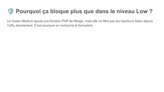 🛡 Pourquoi ça bloque plus que dans le niveau Low ?
Le niveau Medium ajoute une fonction PHP de filtrage, mais elle ne filtre pas les injections faites depuis
l’URL directement. C’est pourquoi on contourne le formulaire.
 