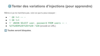 ⚙Tenter des variations d’injections (pour apprendre)
Même si ça ne marchera pas, voici ce que tu peux essayer :
● ' OR 1=1 -- -
● 1 OR 1=1
● 1' UNION SELECT user, password FROM users -- -
● %27%20OR%201%3D1%20--%20 (encodé en URL)
➡ Toutes seront bloquées.
 