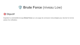 🛡 Brute Force (niveau Low)
🎯 Objectif
Exploiter la vulnérabilité de type Brute Force sur une page de connexion mal protégée pour deviner le mot de
passe d’un utilisateur.
 