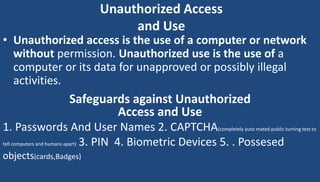 Unauthorized Access 
and Use 
• Unauthorized access is the use of a computer or network 
without permission. Unauthorized ...