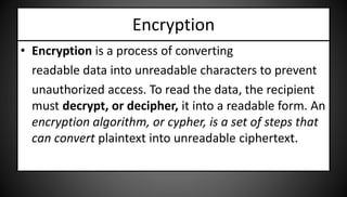 Encryption 
• Encryption is a process of converting 
readable data into unreadable characters to prevent 
unauthorized acc...