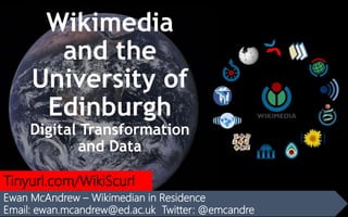 Wikimedia
and the
University of
Edinburgh
Digital Transformation
and Data
Ewan McAndrew – Wikimedian in Residence
Email: ewan.mcandrew@ed.ac.uk Twitter: @emcandre
Tinyurl.com/WikiScurl
 