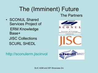 The (Imminent) Future SCONUL Shared Services Project of ERM Knowledge Base+ JISC Collections  SCURL SHEDL http://sconulerm.jiscinvolve.org/wp/ The Partners 