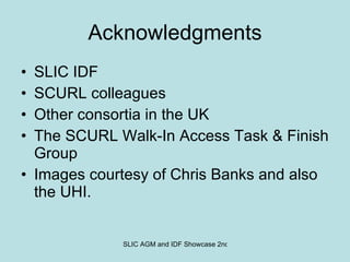 Acknowledgments SLIC IDF SCURL colleagues Other consortia in the UK The SCURL Walk-In Access Task & Finish Group Images courtesy of Chris Banks and also the UHI. 