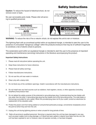 Safety Instructions
Important Safety Instructions
1. Please read all instructions before operating the unit.
2. Keep these instructions for future reference.
3. Please heed all safety warnings.
4. Follow manufacturers instructions.
5. Do not use this unit near water or moisture.
6. Clean only with a damp cloth.
7. Do not block any of the ventilation openings. Install in accordance with the manufacturers instructions.
8. Do not install near any heat sources such as radiators, heat registers, stoves, or other apparatus (including
amplifiers) that produce heat.
9. Do not defeat the safety purpose of the polarized or grounding-type plug. A polarized plug has two blades with
one wider than the other. A grounding type plug has two blades and a third grounding prong. The wide blade or
third prong is provided for your safety. When the provided plug does not fit your outlet, consult an electrician for
replacement of the obsolete outlet.
10. Protect the power cord from being walked on and pinched particularly at plugs, convenience receptacles and at
the point at which they exit from the unit.
11. Unplug this unit during lightning storms or when unused for long periods of time.
12. Refer all servicing to qualified personnel. Servicing is required when the unit has been damaged in any way,
such as power supply cord or plug damage, or if liquid has been spilled or objects have fallen into the unit, the
unit has been exposed to rain or moisture, does not operate normally, or has been dropped.
Caution: To reduce the hazard of electrical shock, do not
remove cover or back.
No user serviceable parts inside. Please refer all servic-
ing to qualified personnel.
WARNING: To reduce the risk of fire or electric shock, do not expose this unit to rain or moisture.
The lightning flash with an arrowhead symbol within an equilateral triangle, is intended to alert the user to the
presence of uninsulated "dangerous voltage" within the products enclosure that may be of sufficient magnitude
to constitute a risk of electric shock to persons.
The exclamation point within an equilateral triangle is intended to alert the user to the presence of important
operating and maintenance (servicing) instructions in the literature accompanying the product.
 
