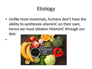 Etiology
• Unlike most mammals, humans don’t have the
ability to synthesize vitaminC on their own,
hence we must obtaion VitaminC through our
diet.
•
 