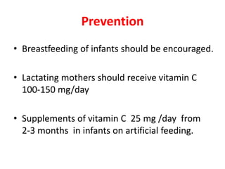 Prevention
• Breastfeeding of infants should be encouraged.
• Lactating mothers should receive vitamin C
100-150 mg/day
• Supplements of vitamin C 25 mg /day from
2-3 months in infants on artificial feeding.
 