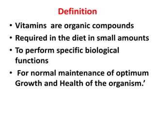 Definition
• Vitamins are organic compounds
• Required in the diet in small amounts
• To perform specific biological
functions
• For normal maintenance of optimum
Growth and Health of the organism.’
 
