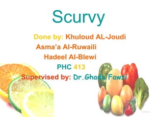 Scurvy
Done by: Khuloud AL-Joudi
Asma’a Al-Ruwaili
Hadeel Al-Blewi
PHC 413
Supervised by: Dr.Ghada Fawzi

 